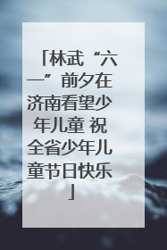 林武“六一”前夕在济南看望少年儿童 祝全省少年儿童节日快乐